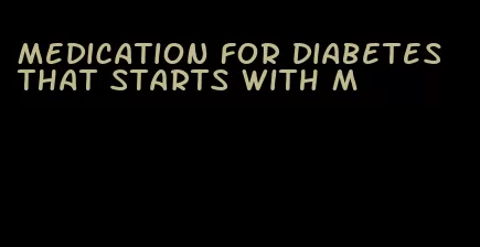 medication for diabetes that starts with m