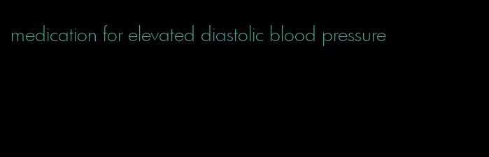 medication for elevated diastolic blood pressure