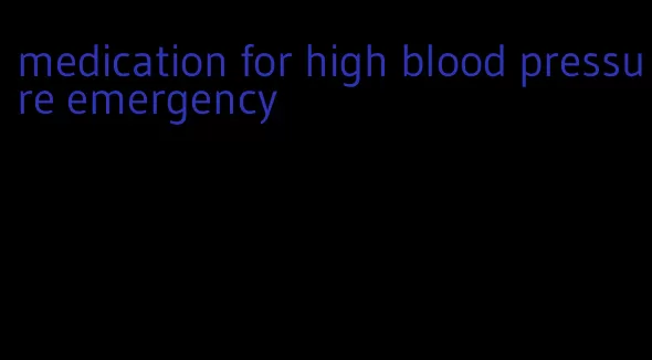 medication for high blood pressure emergency