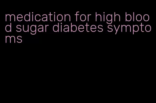 medication for high blood sugar diabetes symptoms