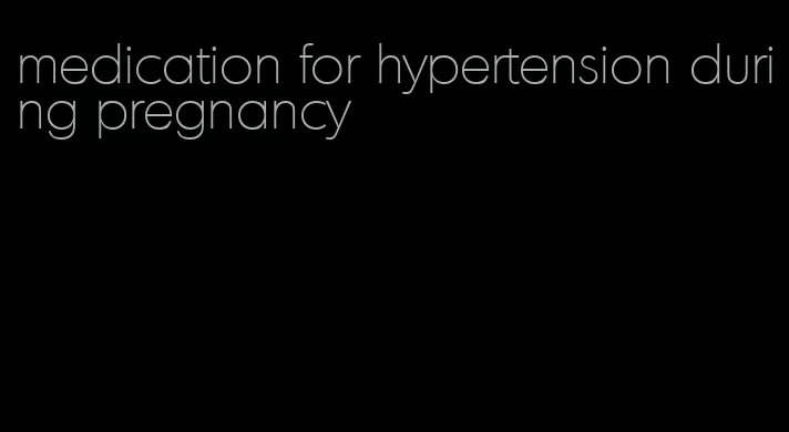 medication for hypertension during pregnancy