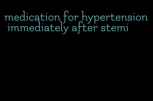 medication for hypertension immediately after stemi