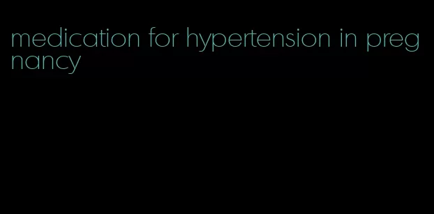 medication for hypertension in pregnancy