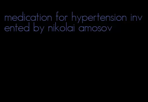 medication for hypertension invented by nikolai amosov