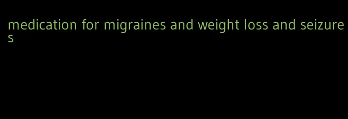 medication for migraines and weight loss and seizures
