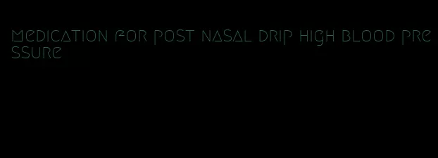 medication for post nasal drip high blood pressure