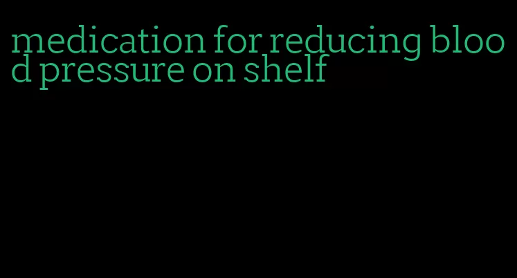medication for reducing blood pressure on shelf