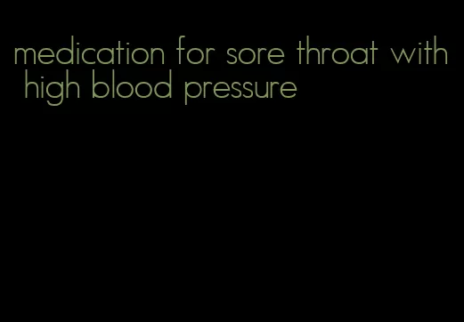 medication for sore throat with high blood pressure