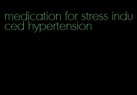 medication for stress induced hypertension