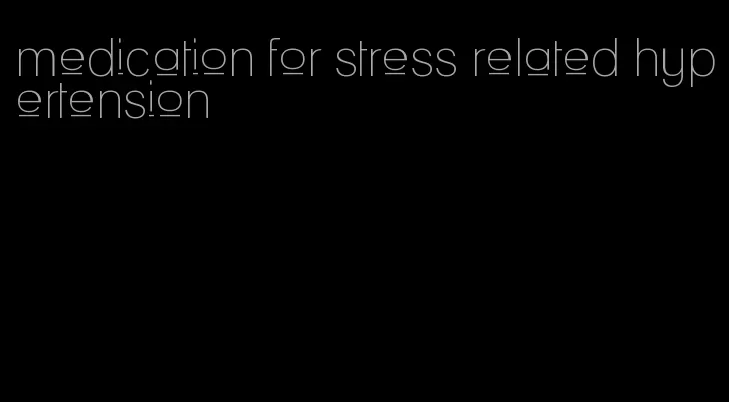 medication for stress related hypertension