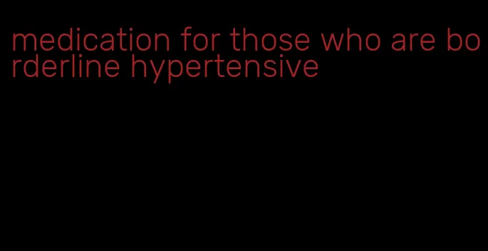 medication for those who are borderline hypertensive