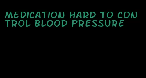 medication hard to control blood pressure