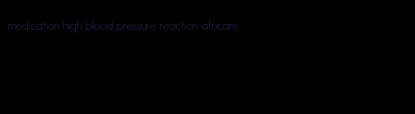 medication high blood pressure reaction africans