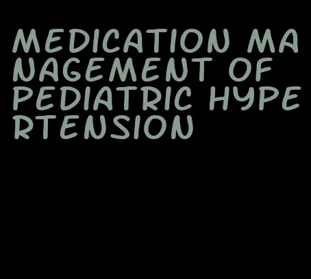 medication management of pediatric hypertension