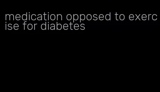 medication opposed to exercise for diabetes