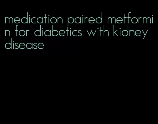 medication paired metformin for diabetics with kidney disease