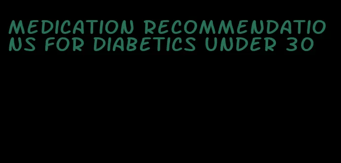 medication recommendations for diabetics under 30