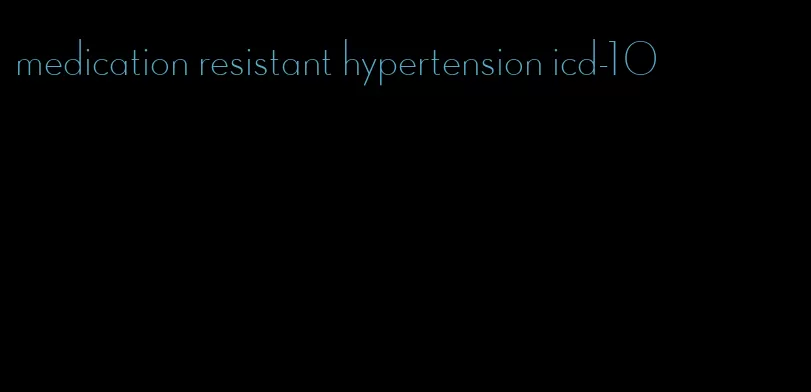 medication resistant hypertension icd-10
