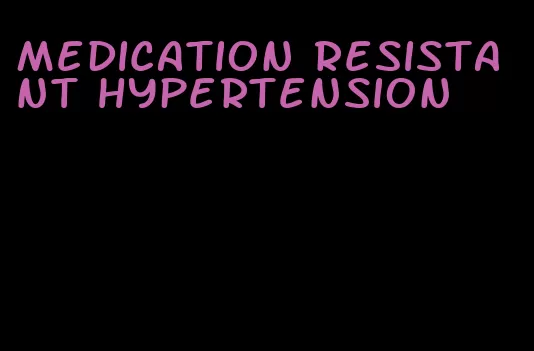 medication resistant hypertension