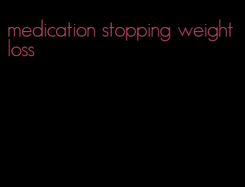 medication stopping weight loss
