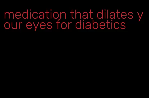medication that dilates your eyes for diabetics