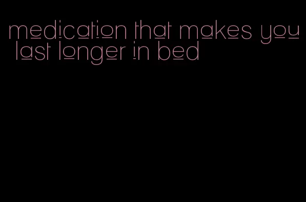 medication that makes you last longer in bed