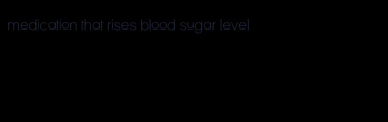 medication that rises blood sugar level