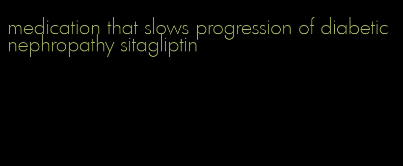 medication that slows progression of diabetic nephropathy sitagliptin
