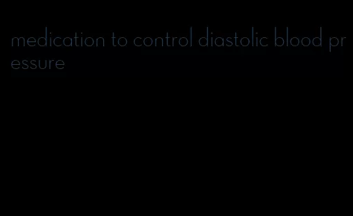 medication to control diastolic blood pressure
