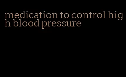 medication to control high blood pressure