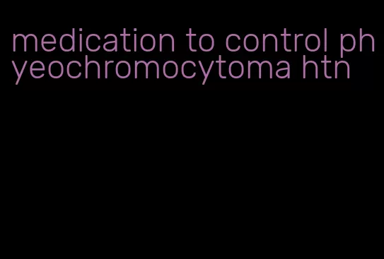 medication to control phyeochromocytoma htn