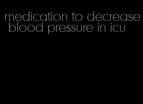 medication to decrease blood pressure in icu