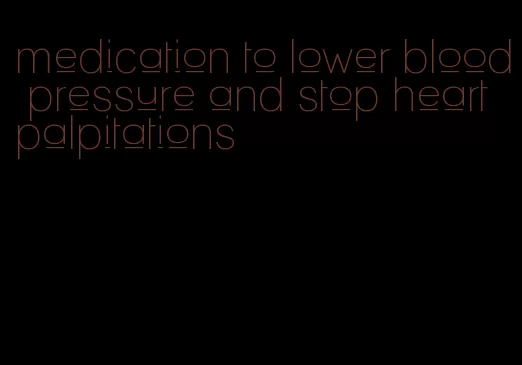 medication to lower blood pressure and stop heart palpitations