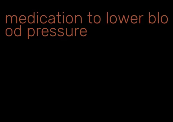 medication to lower blood pressure