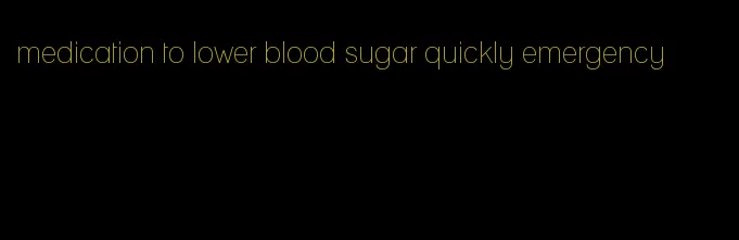 medication to lower blood sugar quickly emergency