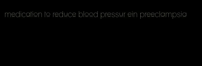 medication to reduce blood pressur ein preeclampsia