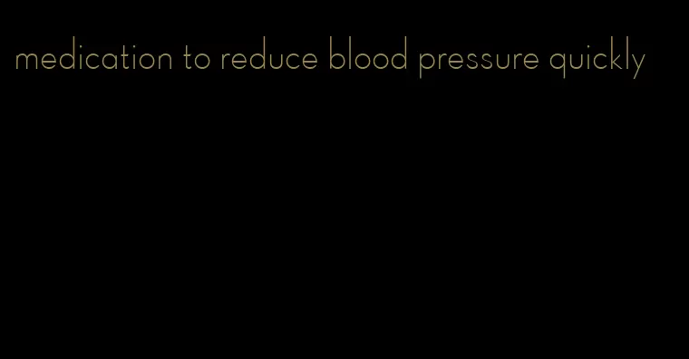 medication to reduce blood pressure quickly