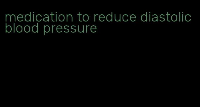 medication to reduce diastolic blood pressure