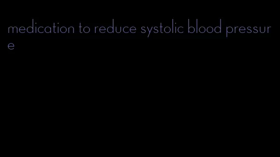 medication to reduce systolic blood pressure
