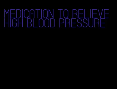 medication to relieve high blood pressure