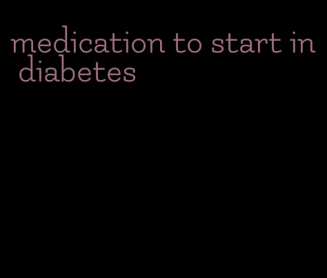 medication to start in diabetes