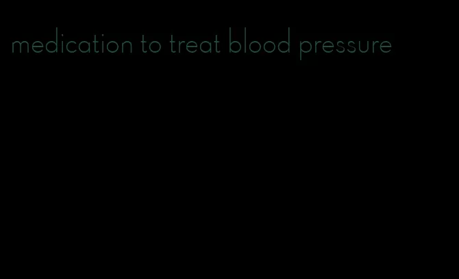 medication to treat blood pressure