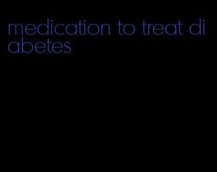medication to treat diabetes