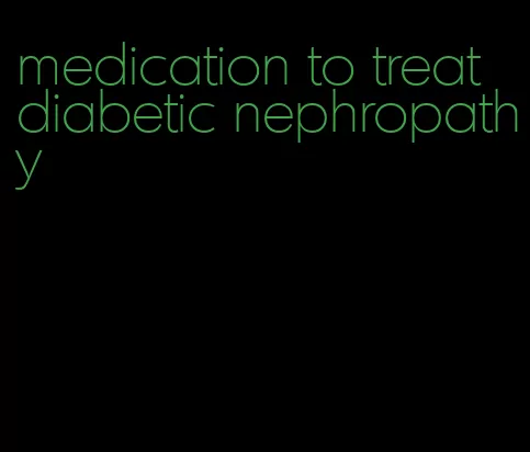 medication to treat diabetic nephropathy