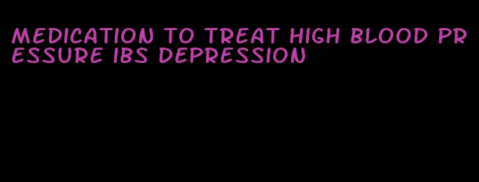 medication to treat high blood pressure ibs depression