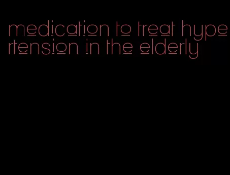 medication to treat hypertension in the elderly