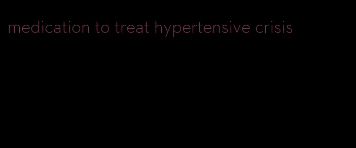 medication to treat hypertensive crisis