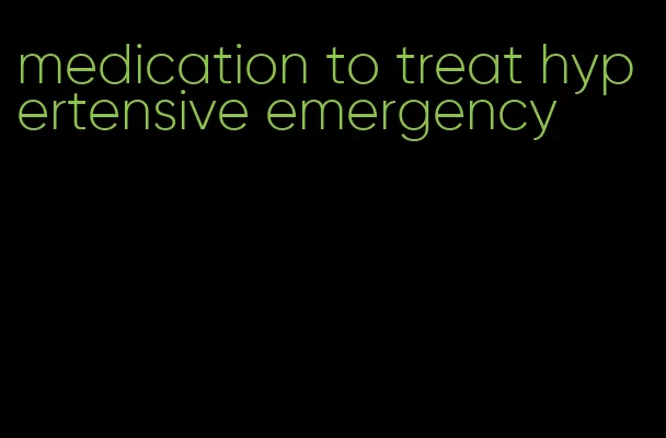 medication to treat hypertensive emergency