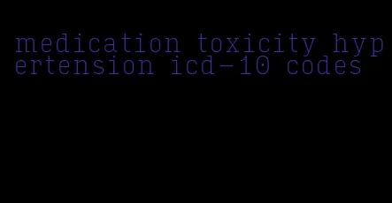 medication toxicity hypertension icd-10 codes