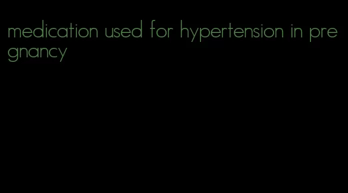 medication used for hypertension in pregnancy
